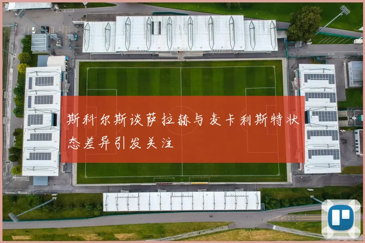斯科尔斯谈萨拉赫与麦卡利斯特状态差异引发关注