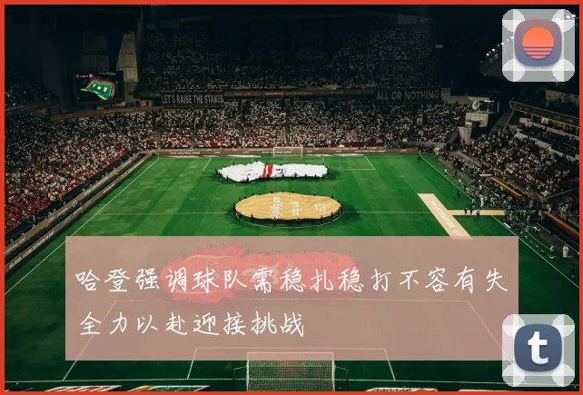 哈登强调球队需稳扎稳打不容有失全力以赴迎接挑战