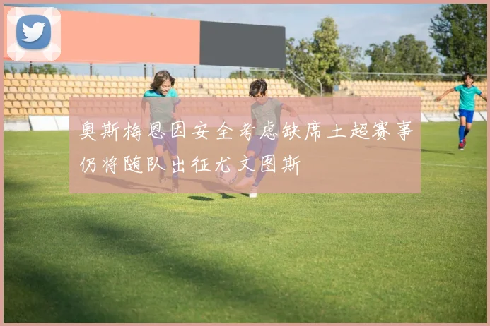 奥斯梅恩因安全考虑缺席土超赛事仍将随队出征尤文图斯