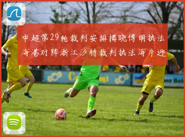 中超第29轮裁判安排揭晓傅明执法海港对阵浙江沙特裁判执法海牛迎战三镇